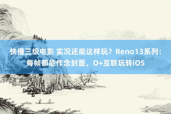 快播三级电影 实况还能这样玩？Reno13系列：每帧都能作念封面，O+互联玩转iOS