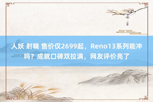 人妖 射精 售价仅2699起，Reno13系列能冲吗？成就口碑双拉满，网友评价亮了