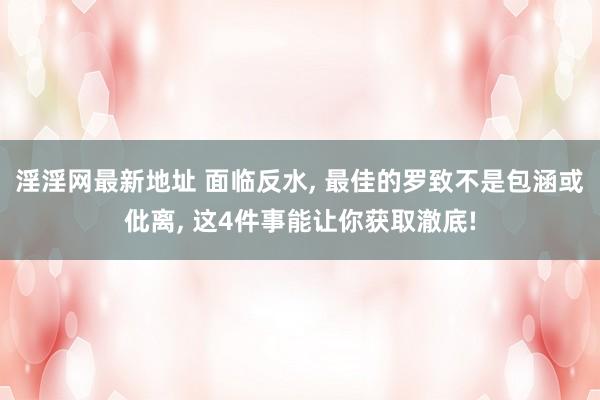 淫淫网最新地址 面临反水, 最佳的罗致不是包涵或仳离, 这4件事能让你获取澈底!