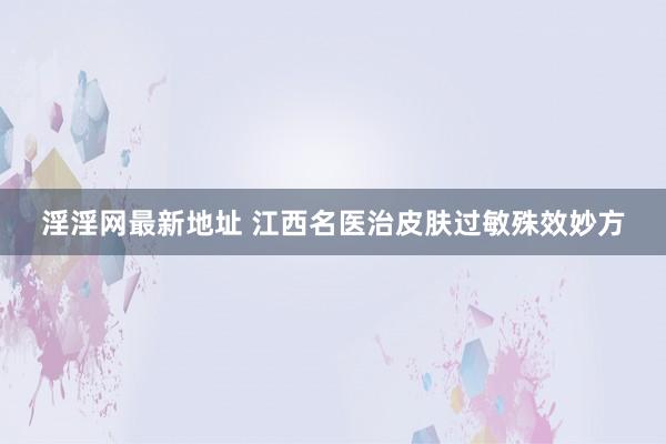 淫淫网最新地址 江西名医治皮肤过敏殊效妙方