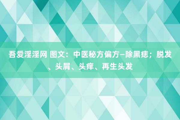 吾爱淫淫网 图文：中医秘方偏方—除黑痣；脱发、头屑、头痒、再生头发