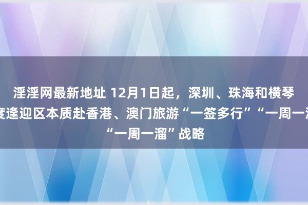 淫淫网最新地址 12月1日起，深圳、珠海和横琴粤澳深度逢迎区本质赴香港、澳门旅游“一签多行”“一周一溜”战略