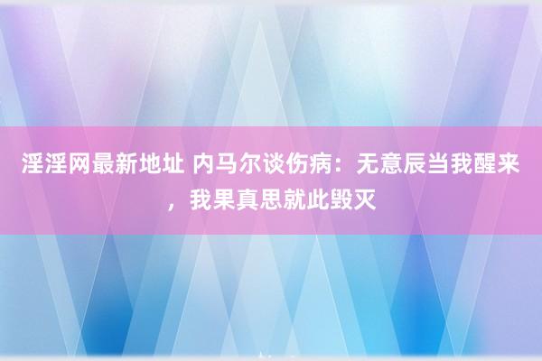 淫淫网最新地址 内马尔谈伤病：无意辰当我醒来，我果真思就此毁灭