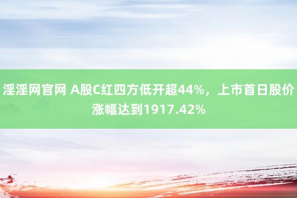 淫淫网官网 A股C红四方低开超44%，上市首日股价涨幅达到1917.42%