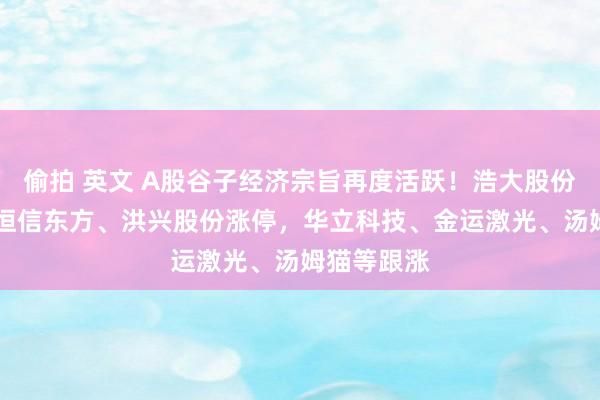 偷拍 英文 A股谷子经济宗旨再度活跃！浩大股份9天7板，恒信东方、洪兴股份涨停，华立科技、金运激光、汤姆猫等跟涨