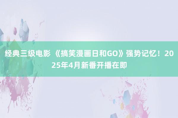 经典三级电影 《搞笑漫画日和GO》强势记忆！2025年4月新番开播在即