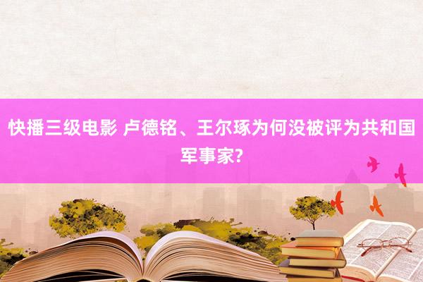 快播三级电影 卢德铭、王尔琢为何没被评为共和国军事家?