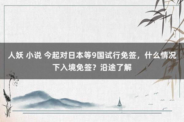 人妖 小说 今起对日本等9国试行免签，什么情况下入境免签？沿途了解