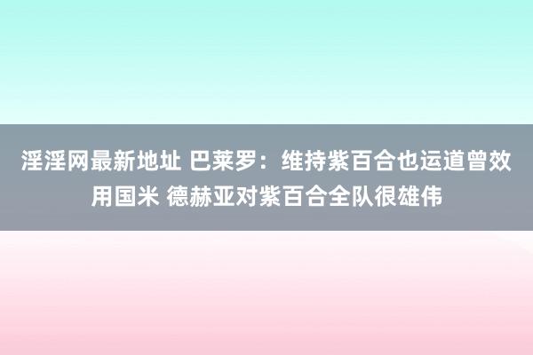 淫淫网最新地址 巴莱罗：维持紫百合也运道曾效用国米 德赫亚对紫百合全队很雄伟