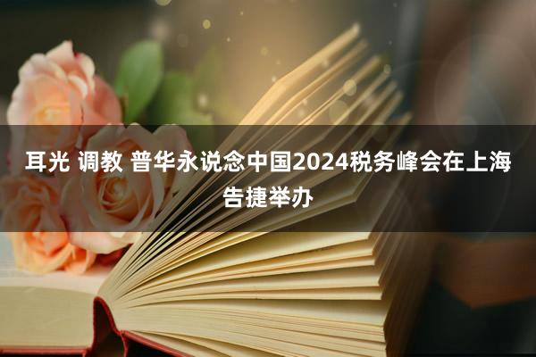 耳光 调教 普华永说念中国2024税务峰会在上海告捷举办