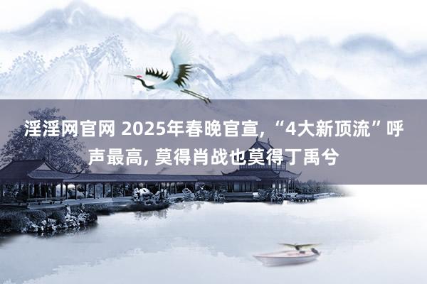 淫淫网官网 2025年春晚官宣, “4大新顶流”呼声最高, 莫得肖战也莫得丁禹兮