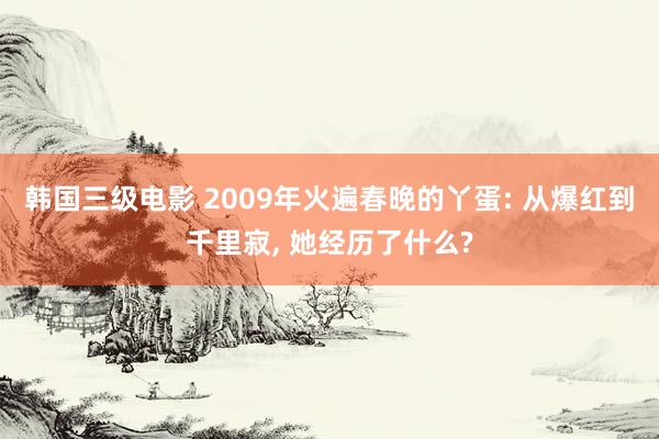 韩国三级电影 2009年火遍春晚的丫蛋: 从爆红到千里寂, 她经历了什么?