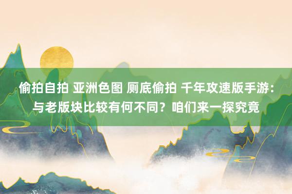 偷拍自拍 亚洲色图 厕底偷拍 千年攻速版手游：与老版块比较有何不同？咱们来一探究竟