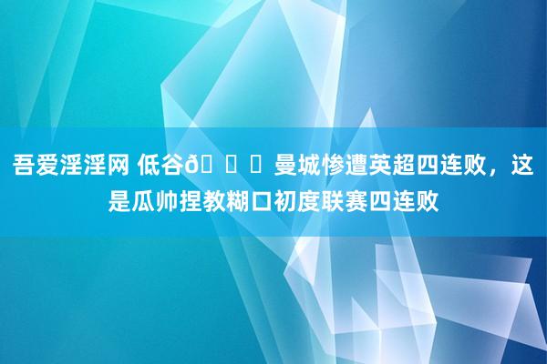 吾爱淫淫网 低谷😔曼城惨遭英超四连败，这是瓜帅捏教糊口初度联赛四连败