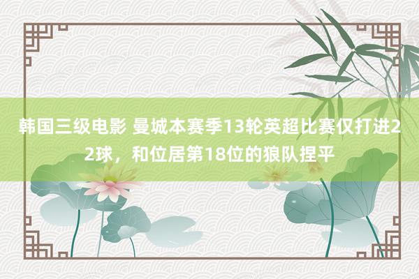 韩国三级电影 曼城本赛季13轮英超比赛仅打进22球，和位居第18位的狼队捏平