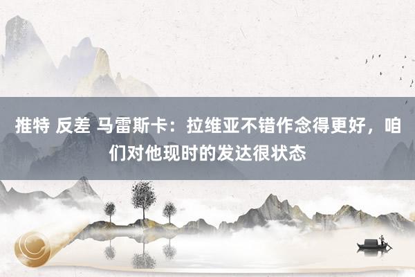 推特 反差 马雷斯卡：拉维亚不错作念得更好，咱们对他现时的发达很状态