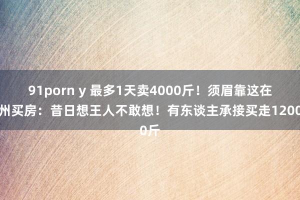 91porn y 最多1天卖4000斤！须眉靠这在杭州买房：昔日想王人不敢想！有东谈主承接买走1200斤