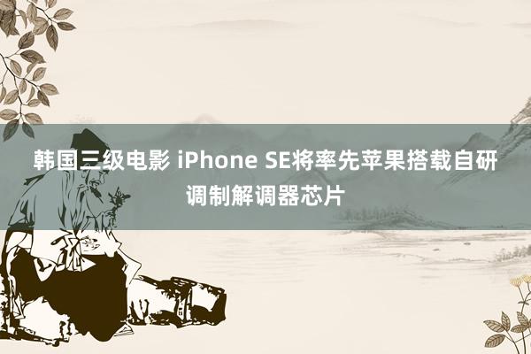 韩国三级电影 iPhone SE将率先苹果搭载自研调制解调器芯片