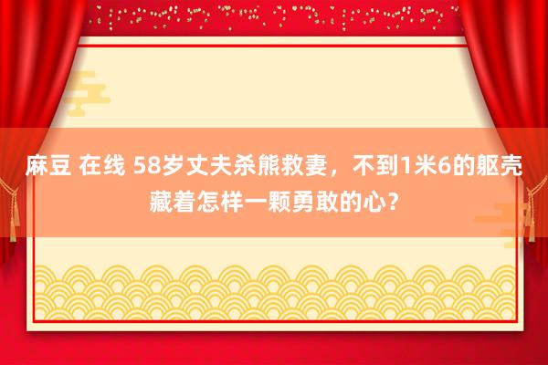 麻豆 在线 58岁丈夫杀熊救妻，不到1米6的躯壳藏着怎样一颗勇敢的心？