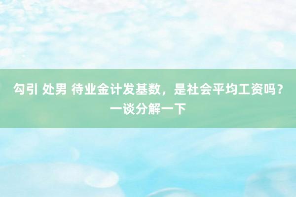 勾引 处男 待业金计发基数，是社会平均工资吗？一谈分解一下