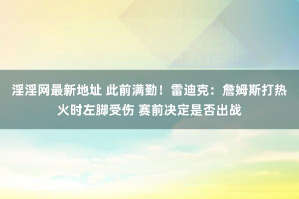 淫淫网最新地址 此前满勤！雷迪克：詹姆斯打热火时左脚受伤 赛前决定是否出战