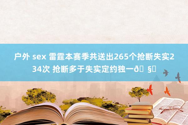 户外 sex 雷霆本赛季共送出265个抢断失实234次 抢断多于失实定约独一🧐