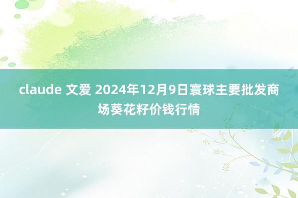 claude 文爱 2024年12月9日寰球主要批发商场葵花籽价钱行情