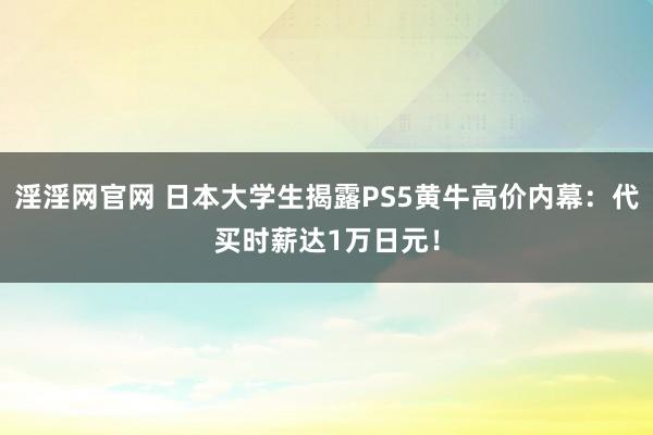 淫淫网官网 日本大学生揭露PS5黄牛高价内幕：代买时薪达1万日元！