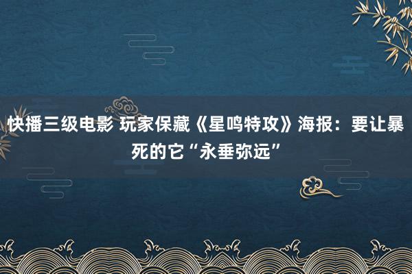 快播三级电影 玩家保藏《星鸣特攻》海报：要让暴死的它“永垂弥远”