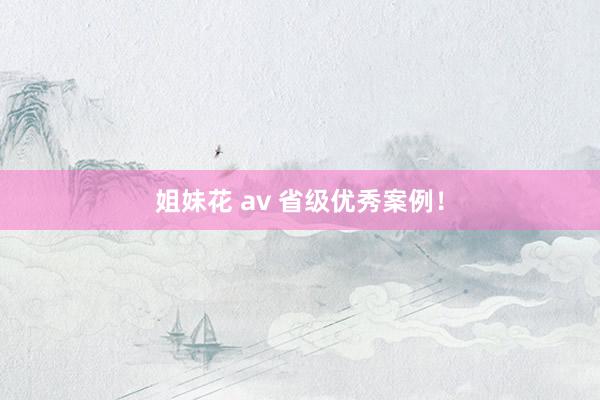 姐妹花 av 省级优秀案例！