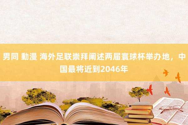 男同 動漫 海外足联崇拜阐述两届寰球杯举办地，中国最将近到2046年