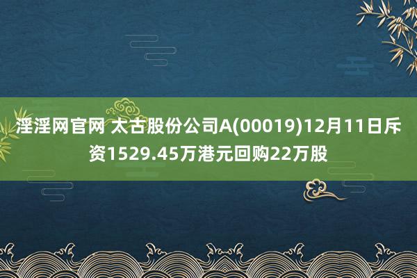 淫淫网官网 太古股份公司A(00019)12月11日斥资1529.45万港元回购22万股