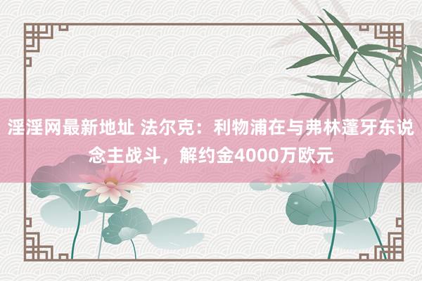 淫淫网最新地址 法尔克：利物浦在与弗林蓬牙东说念主战斗，解约金4000万欧元