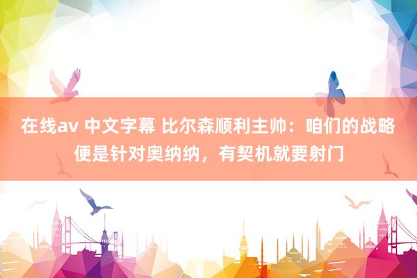 在线av 中文字幕 比尔森顺利主帅：咱们的战略便是针对奥纳纳，有契机就要射门