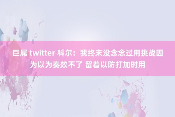 巨屌 twitter 科尔：我终末没念念过用挑战因为以为奏效不了 留着以防打加时用