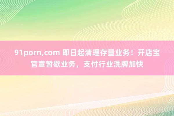 91porn,com 即日起清理存量业务！开店宝官宣暂歇业务，支付行业洗牌加快