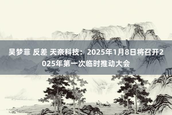 吴梦菲 反差 天奈科技：2025年1月8日将召开2025年第一次临时推动大会