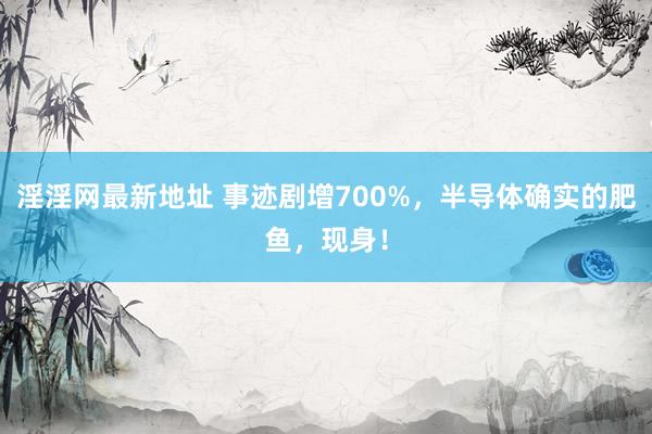 淫淫网最新地址 事迹剧增700%，半导体确实的肥鱼，现身！