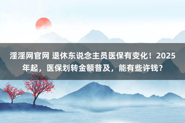 淫淫网官网 退休东说念主员医保有变化！2025年起，医保划转金额普及，能有些许钱？