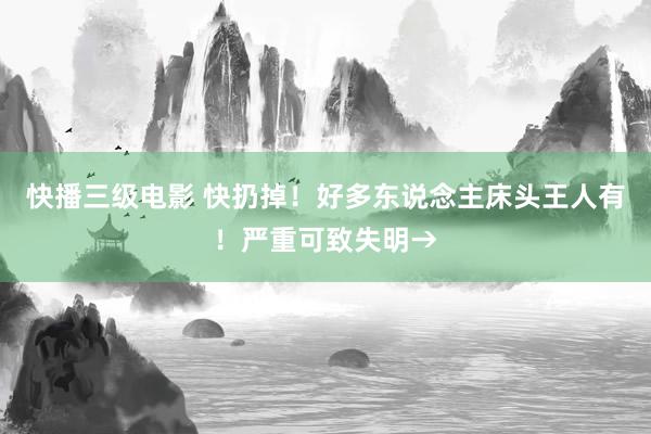 快播三级电影 快扔掉！好多东说念主床头王人有！严重可致失明→