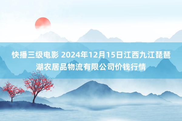 快播三级电影 2024年12月15日江西九江琵琶湖农居品物流有限公司价钱行情