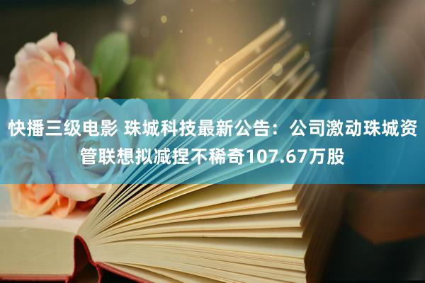 快播三级电影 珠城科技最新公告：公司激动珠城资管联想拟减捏不稀奇107.67万股