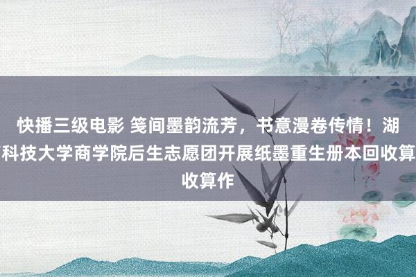 快播三级电影 笺间墨韵流芳，书意漫卷传情！湖南科技大学商学院后生志愿团开展纸墨重生册本回收算作