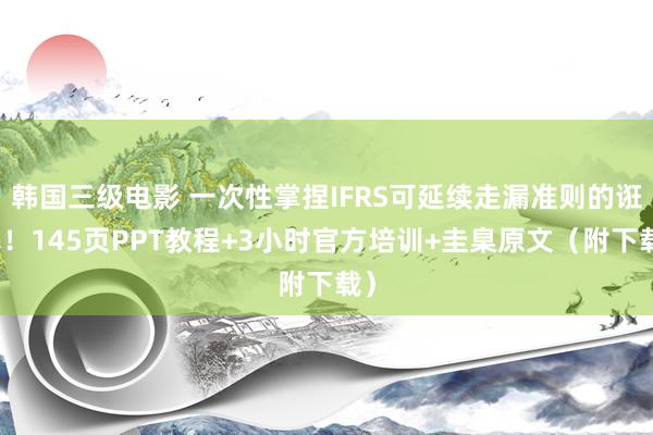 韩国三级电影 一次性掌捏IFRS可延续走漏准则的诳骗！145页PPT教程+3小时官方培训+圭臬原文（附下载）