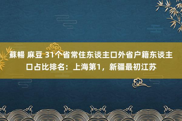 蘇暢 麻豆 31个省常住东谈主口外省户籍东谈主口占比排名：上海第1，新疆最初江苏