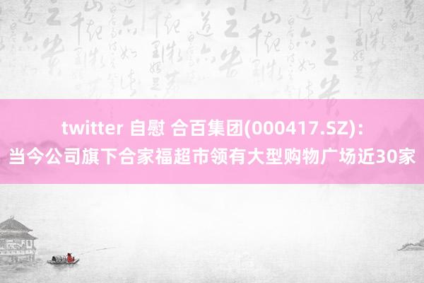 twitter 自慰 合百集团(000417.SZ)：当今公司旗下合家福超市领有大型购物广场近30家