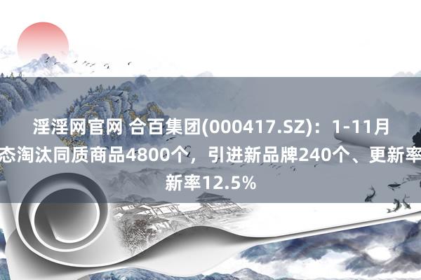 淫淫网官网 合百集团(000417.SZ)：1-11月超市业态淘汰同质商品4800个，引进新品牌240个、更新率12.5%