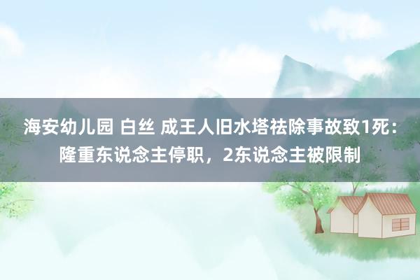 海安幼儿园 白丝 成王人旧水塔祛除事故致1死：隆重东说念主停职，2东说念主被限制