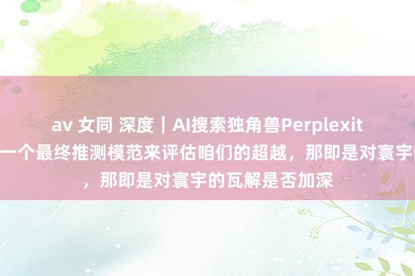 av 女同 深度｜AI搜索独角兽Perplexity CEO：若是用一个最终推测模范来评估咱们的超越