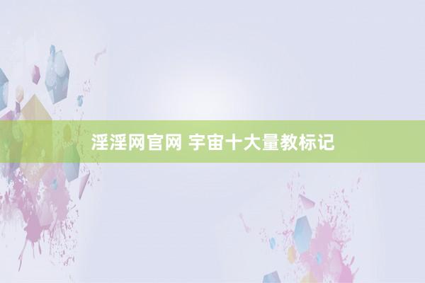 淫淫网官网 宇宙十大量教标记